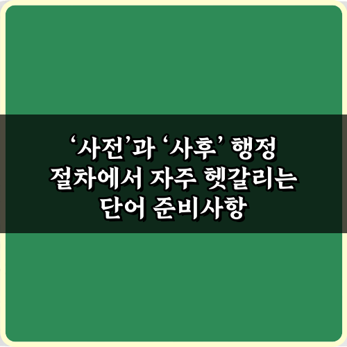 '사전'과 '사후' 행정 절차에서 자주 헷갈리는 단어 5가지 총정리