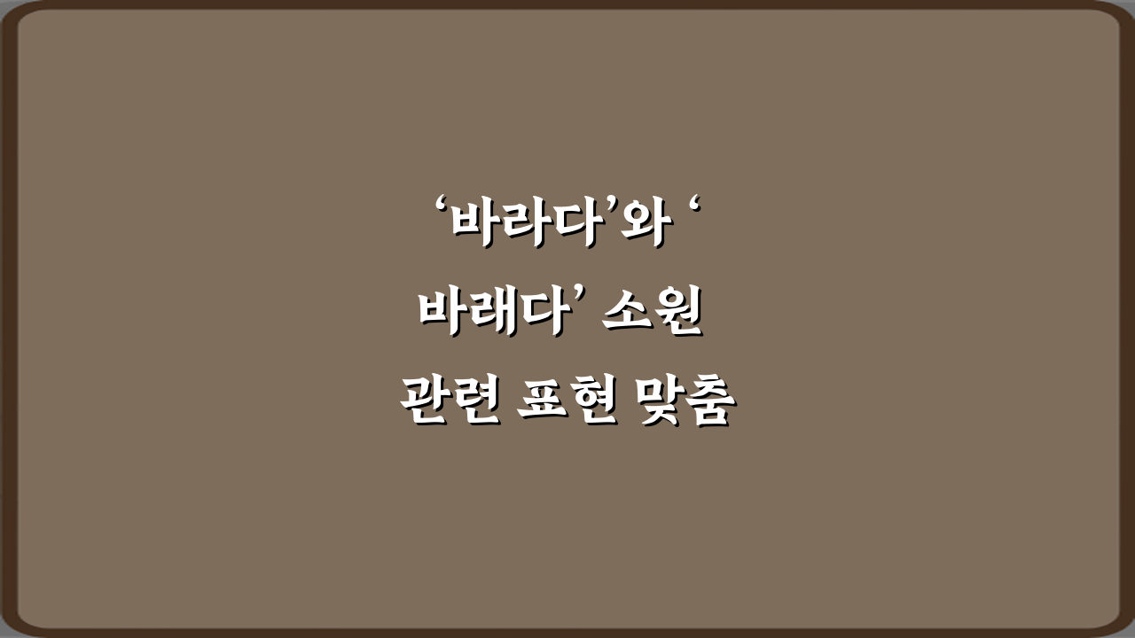 ‘바라다’와 ‘바래다’ 소원 관련 표현 맞춤법 정리: 3분 완성 가이드