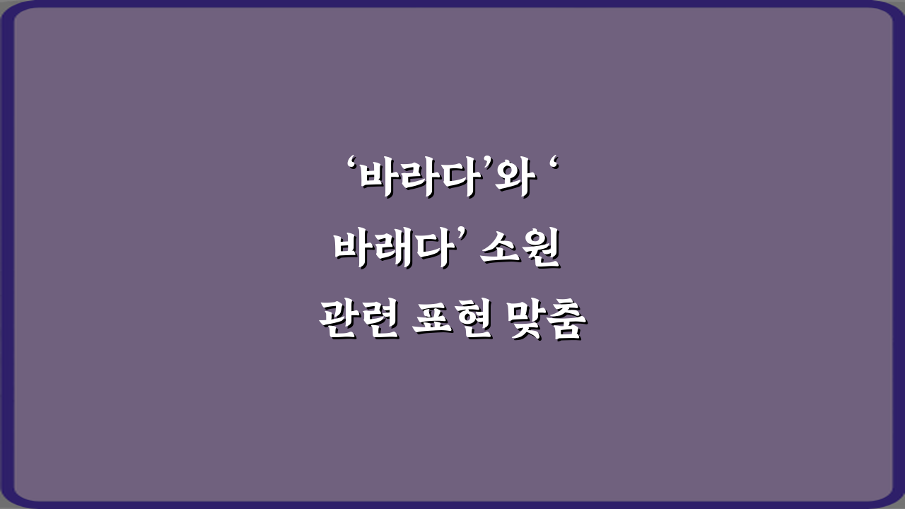 ‘바라다’와 ‘바래다’ 소원 관련 표현 맞춤법 정리: 3분 완성 가이드