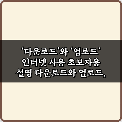 헷갈리는 다운로드와 업로드 인터넷 사용 초보자용 설명: 3단계 완벽 이해