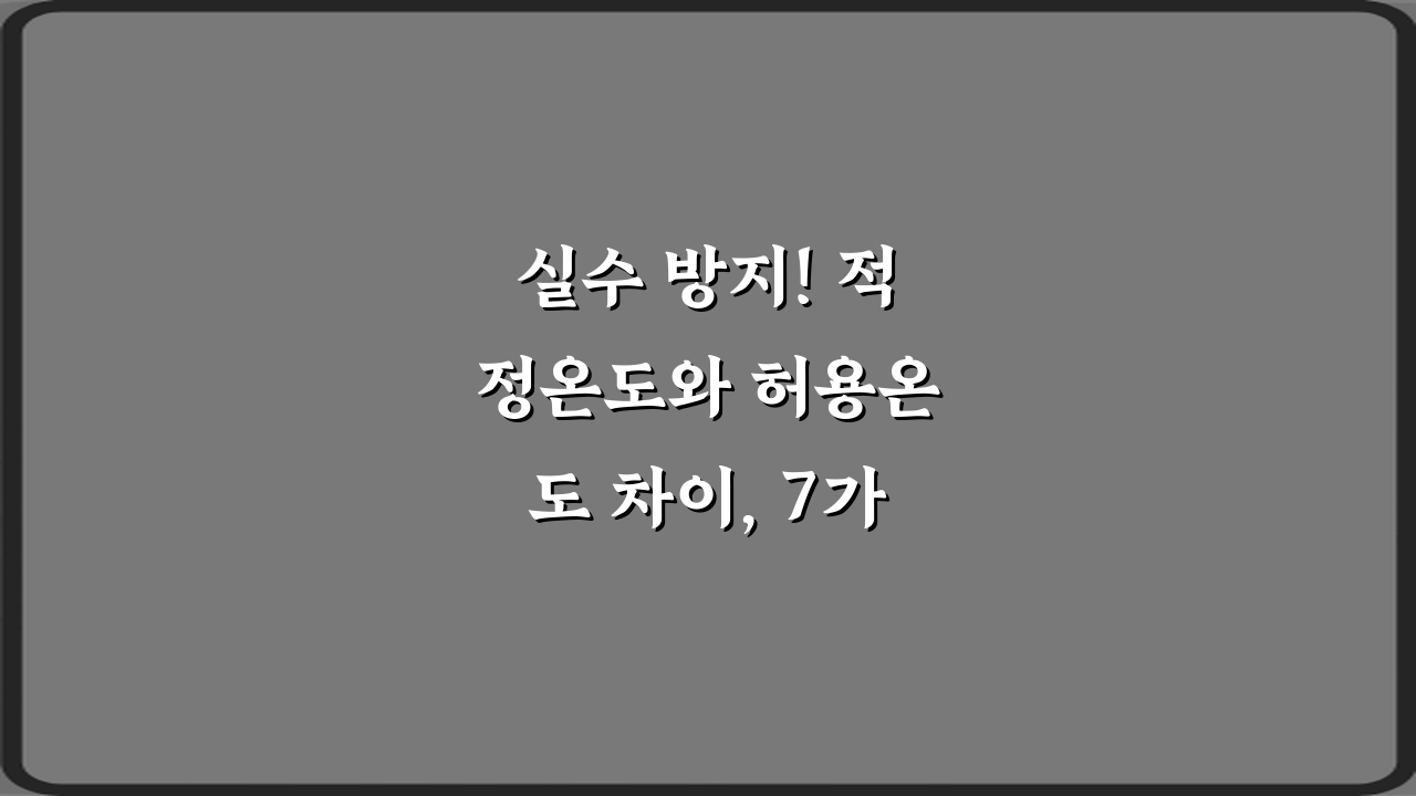 실수 방지! 적정온도와 허용온도 차이, 7가지 핵심 완벽 분석