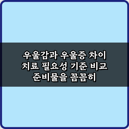 우울감과 우울증 차이 치료 필요성 기준 비교, 7가지 명확한 기준
