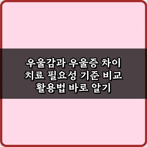 우울감과 우울증 차이 치료 필요성 기준 비교, 7가지 명확한 기준
